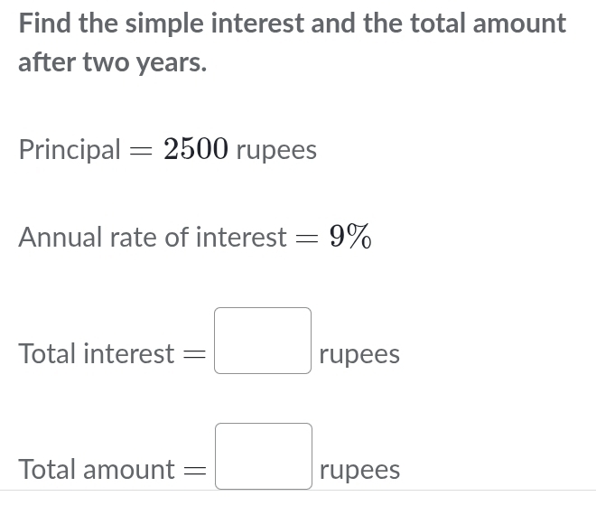 Find the simple interest and the total amount 
after two years. 
Principal =2500 rupees 
Annual rate of interest =9%
Total intere st=□ L rupees 
□ 
Total amount =□ rupees