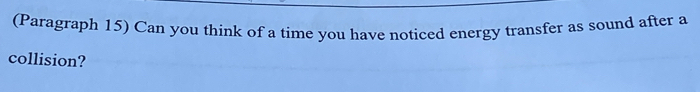 (Paragraph 15) Can you think of a time you have noticed energy transfer as sound after a 
collision?