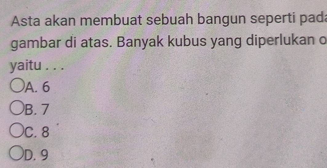 Asta akan membuat sebuah bangun seperti pada
gambar di atas. Banyak kubus yang diperlukan o
yaitu . . .
A. 6
B. 7
C. 8
D. 9