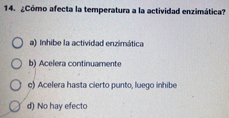 ¿Cómo afecta la temperatura a la actividad enzimática?
a) Inhibe la actividad enzimática
b) Acelera continuamente
c) Acelera hasta cierto punto, luego inhibe
d) No hay efecto