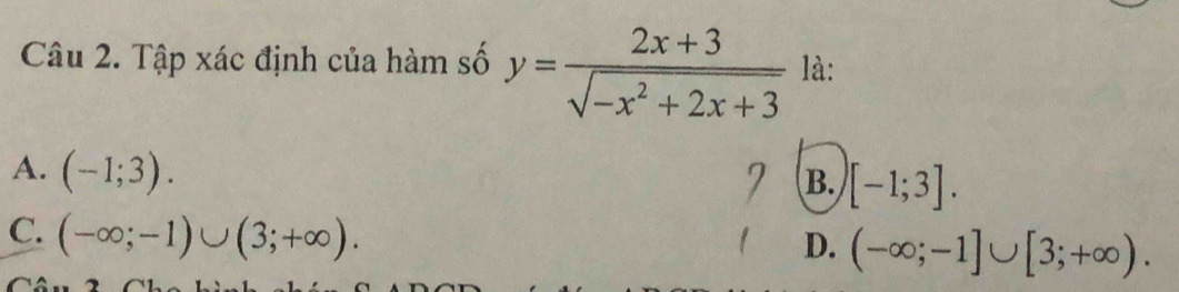 Tập xác định của hàm số y= (2x+3)/sqrt(-x^2+2x+3)  là:
A. (-1;3).
B. [-1;3].
C. (-∈fty ;-1)∪ (3;+∈fty ).
D. (-∈fty ;-1]∪ [3;+∈fty ).