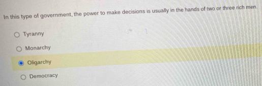 In this type of government, the power to make decisions is usually in the hands of two or three rich men.
Tyranny
Monarchy
Oligarchy
Democracy