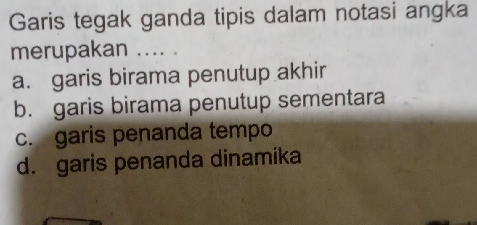 Garis tegak ganda tipis dalam notasi angka
merupakan .... .
a. garis birama penutup akhir
b. garis birama penutup sementara
c. garis penanda tempo
d. garis penanda dinamika