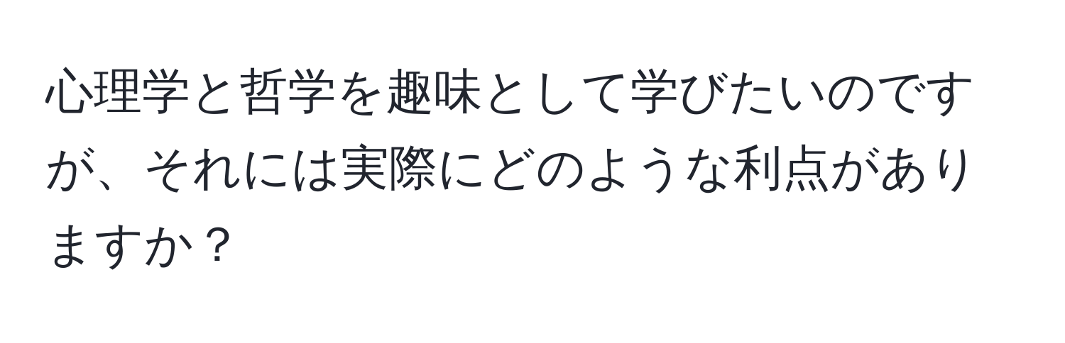 心理学と哲学を趣味として学びたいのですが、それには実際にどのような利点がありますか？