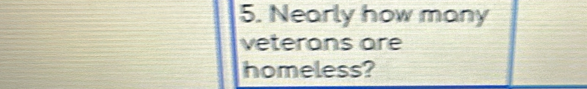 Nearly how many 
veterons are 
homeless?