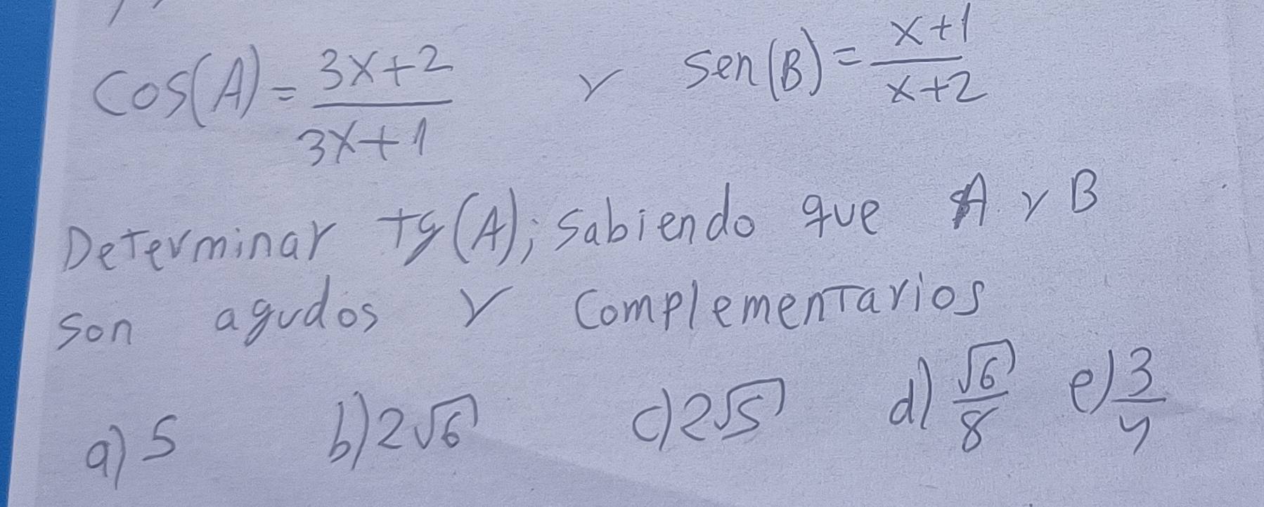 cos (A)= (3x+2)/3x+1 
Y sen (B)= (x+1)/x+2 
Determinar +g(A) , Sabiendo gVe A Y B
son agudos v Complementarios
9) 5
b) 2sqrt(6)
c 2sqrt(5)
d  sqrt(6)/8  e
 13/4 