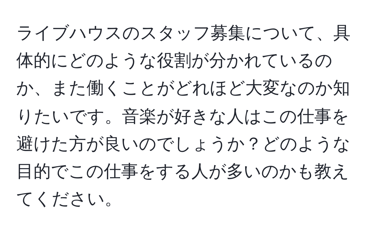 ライブハウスのスタッフ募集について、具体的にどのような役割が分かれているのか、また働くことがどれほど大変なのか知りたいです。音楽が好きな人はこの仕事を避けた方が良いのでしょうか？どのような目的でこの仕事をする人が多いのかも教えてください。