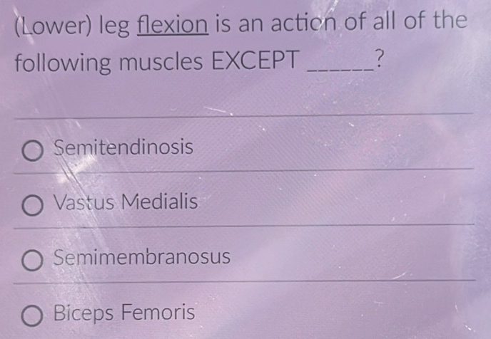 (Lower) leg flexion is an action of all of the
following muscles EXCEPT _?
Semitendinosis
Vastus Medialis
Semimembranosus
Biceps Femoris