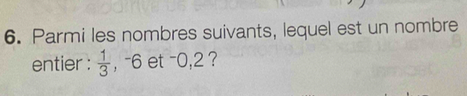 Parmi les nombres suivants, lequel est un nombre 
entier :  1/3  , -6 et -0, 2 ?