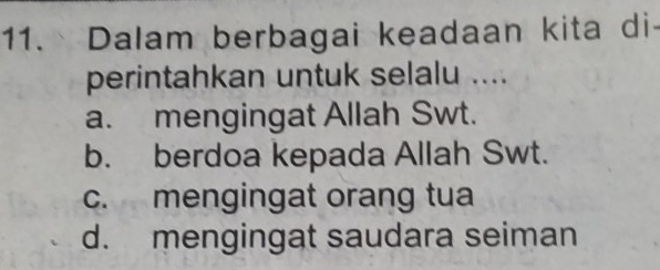 Dalam berbagai keadaan kita di-
perintahkan untuk selalu ....
a. mengingat Allah Swt.
b. berdoa kepada Allah Swt.
c. mengingat orang tua
d. mengingat saudara seiman