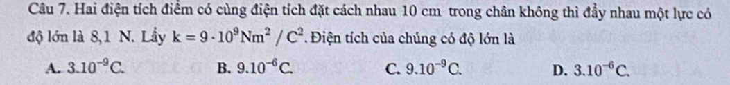 Hai điện tích điểm có cùng điện tích đặt cách nhau 10 cm trong chân không thì đầy nhau một lực có
độ lớn là 8,1 N. Lầy k=9· 10^9Nm^2/C^2. Điện tích của chúng có độ lớn là
A. 3.10^(-9)C. B. 9.10^(-6)C. C. 9.10^(-9)C. D. 3.10^(-6)C.