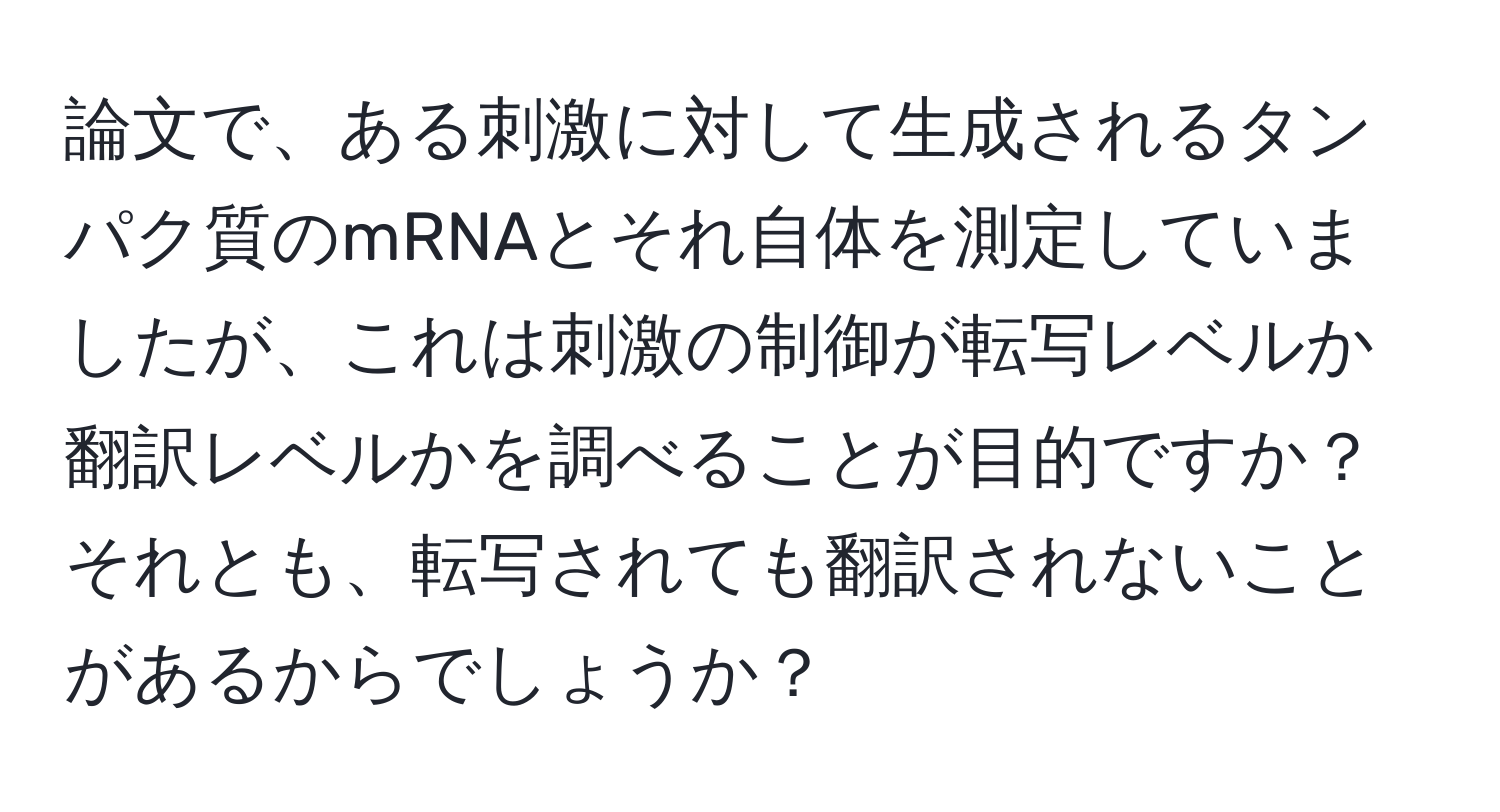 論文で、ある刺激に対して生成されるタンパク質のmRNAとそれ自体を測定していましたが、これは刺激の制御が転写レベルか翻訳レベルかを調べることが目的ですか？ それとも、転写されても翻訳されないことがあるからでしょうか？