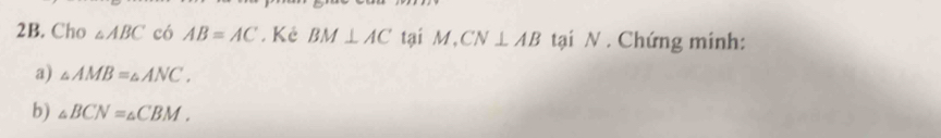 Cho △ ABC có AB=AC. Kẻ BM⊥ AC tại M, CN⊥ AB tại N. Chứng minh: 
a) △ AMB=△ ANC. 
b) △ BCN=△ CBM.