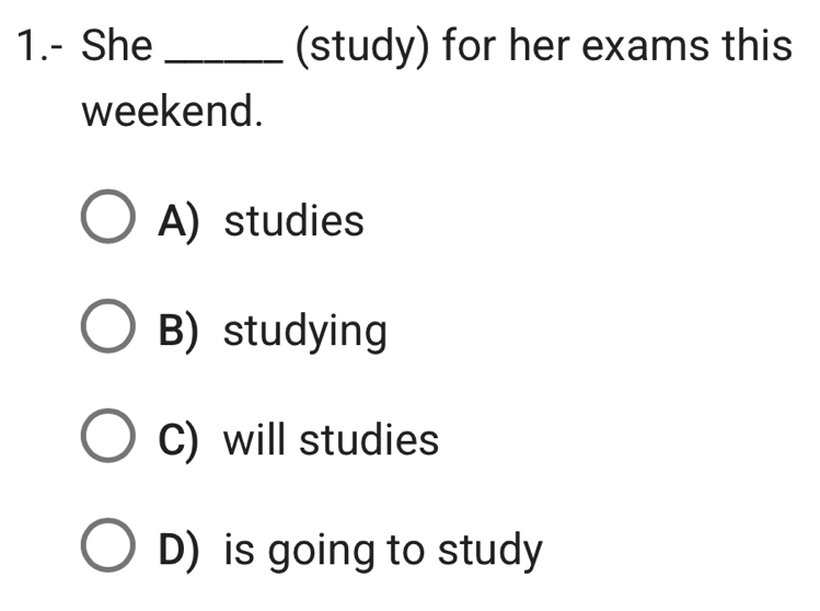 1.- She _(study) for her exams this
weekend.
A) studies
B) studying
C) will studies
D) is going to study