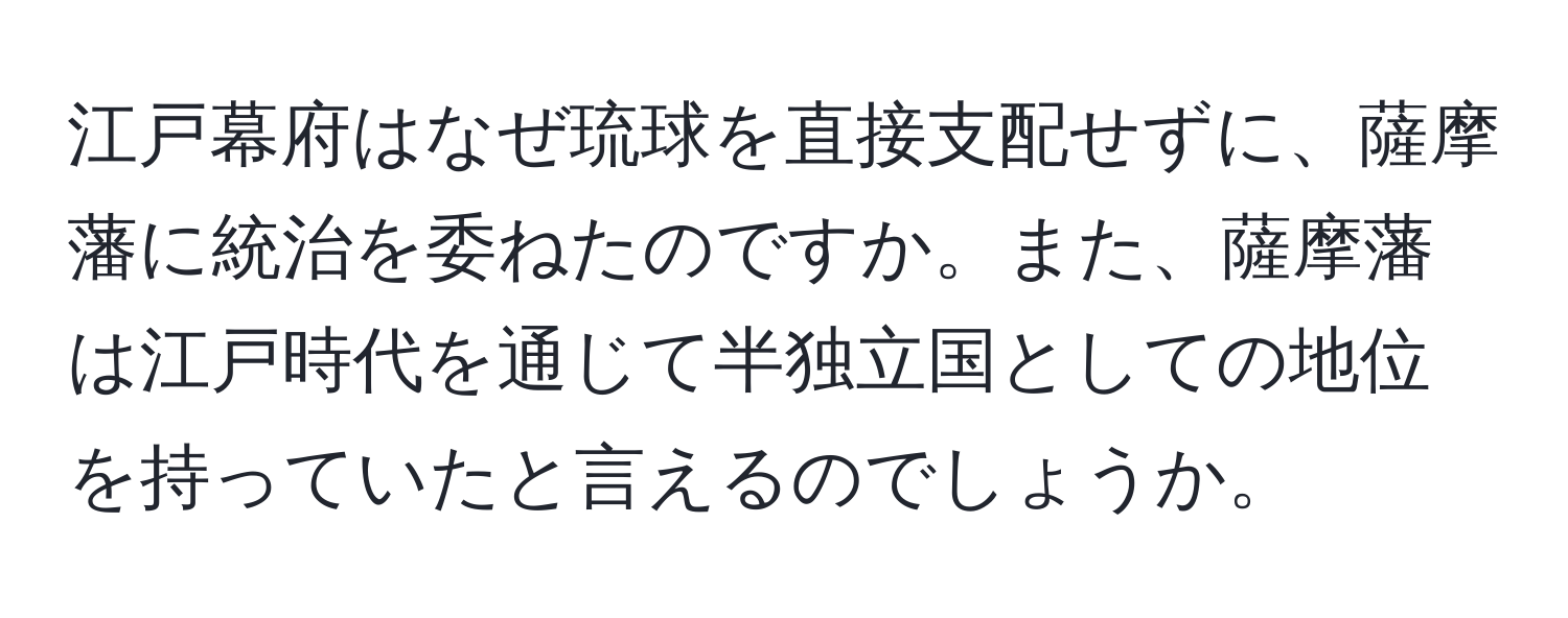 江戸幕府はなぜ琉球を直接支配せずに、薩摩藩に統治を委ねたのですか。また、薩摩藩は江戸時代を通じて半独立国としての地位を持っていたと言えるのでしょうか。