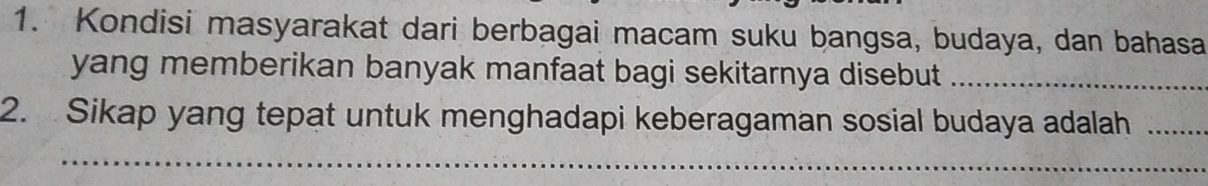 Kondisi masyarakat dari berbagai macam suku bangsa, budaya, dan bahasa 
yang memberikan banyak manfaat bagi sekitarnya disebut_ 
2. Sikap yang tepat untuk menghadapi keberagaman sosial budaya adalah_ 
_