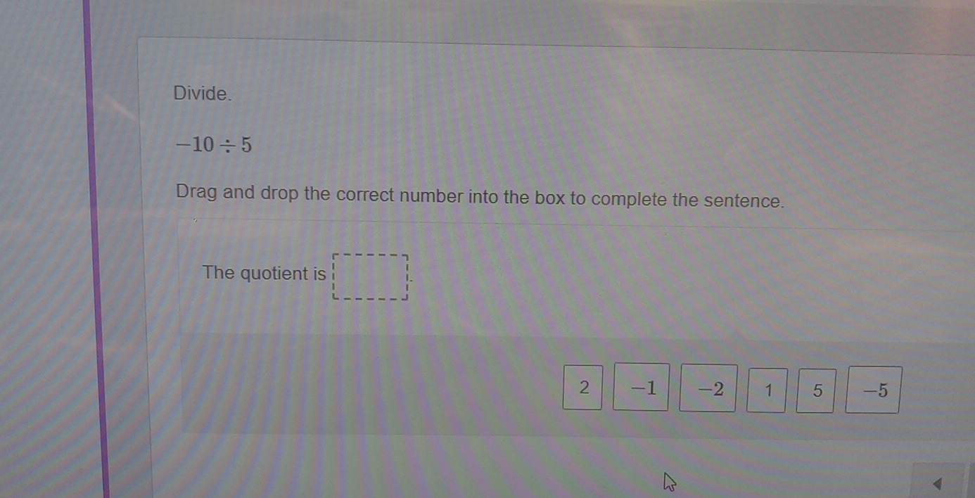 Divide.
-10/ 5
Drag and drop the correct number into the box to complete the sentence. 
The quotient is
2 -1 -2 1 5 -5