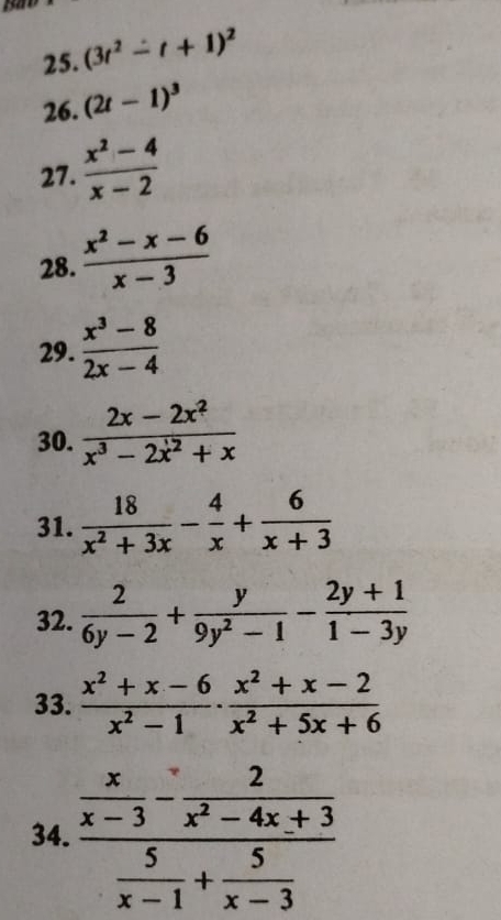 (3t^2-t+1)^2
26. (2t-1)^3
27.  (x^2-4)/x-2 
28.  (x^2-x-6)/x-3 
29.  (x^3-8)/2x-4 
30.  (2x-2x^2)/x^3-2x^2+x 
31.  18/x^2+3x - 4/x + 6/x+3 
32.  2/6y-2 + y/9y^2-1 - (2y+1)/1-3y 
33.  (x^2+x-6)/x^2-1 ·  (x^2+x-2)/x^2+5x+6 
34. frac  x/x-3 - 2/x^2-4x+3  5/x-1 + 5/x-3 