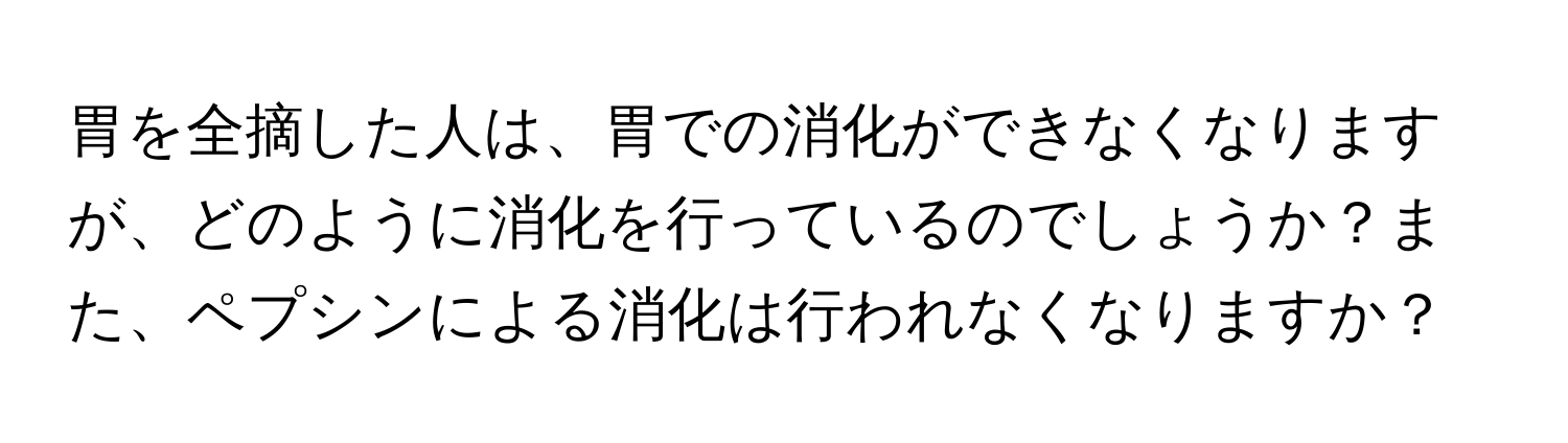 胃を全摘した人は、胃での消化ができなくなりますが、どのように消化を行っているのでしょうか？また、ペプシンによる消化は行われなくなりますか？