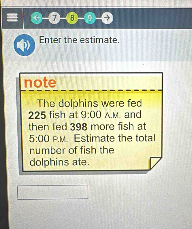 ⑦-③-⑲ 
Enter the estimate. 
note 
The dolphins were fed
225 fish at 9:00 A.M. and 
then fed 398 more fish at 
5:00 P.M. Estimate the total 
number of fish the 
dolphins ate.