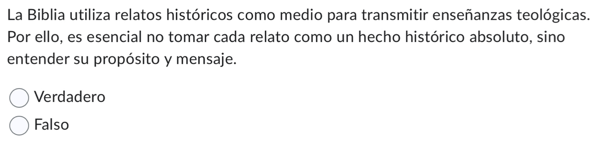 La Biblia utiliza relatos históricos como medio para transmitir enseñanzas teológicas.
Por ello, es esencial no tomar cada relato como un hecho histórico absoluto, sino
entender su propósito y mensaje.
Verdadero
Falso