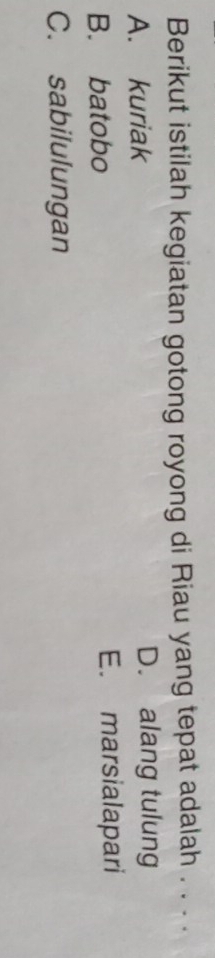 Berikut istilah kegiatan gotong royong di Riau yang tepat adalah . . . .
A. kuriak D. alang tulung
B. batobo E. marsialapari
C. sabilulungan