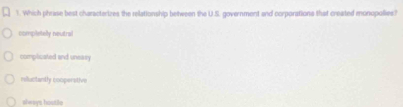 Which phrase best characterizes the relationship between the U.S. government and corporations that created monopolies?
completely neutral
complicated and uneasy
reluctantly cooperstive
always hostile