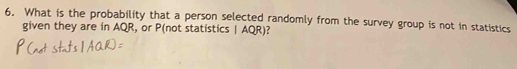 What is the probability that a person selected randomly from the survey group is not in statistics 
given they are in AQR, or P (not statistics | AQR)?