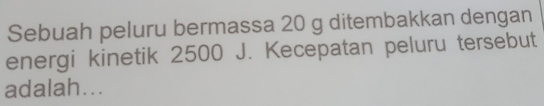 Sebuah peluru bermassa 20 g ditembakkan dengan 
energi kinetik 2500 J. Kecepatan peluru tersebut 
adalah...