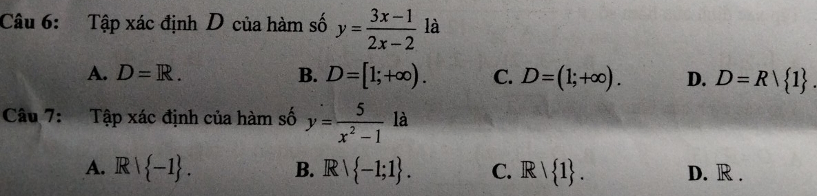 Tập xác định D của hàm số y= (3x-1)/2x-2  là
A. D=R. B. D=[1;+∈fty ). C. D=(1;+∈fty ). D. D=R| 1. 
Câu 7: Tập xác định của hàm số y= 5/x^2-1 . là
A. R -1. B. R∩  -1;1. C. R| 1. D. R.