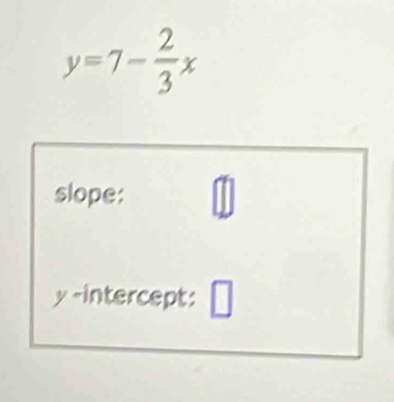 y=7- 2/3 x
slope: 
y-intercept: □