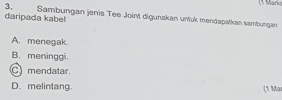 (1 Marka
3. Sambungan jenis Tee Joint digunakan untuk mendapatkan sambungan
daripada kabel
A. menegak.
B. meninggi.
C mendatar.
D. melintang. (1 Mar