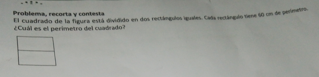 Problema, recorta y contesta 
El cuadrado de la figura está dividido en dos rectángulos iguales. Cada rectángulo tiene 60 cm de perímetro. 
¿Cuál es el perímetro del cuadrado?