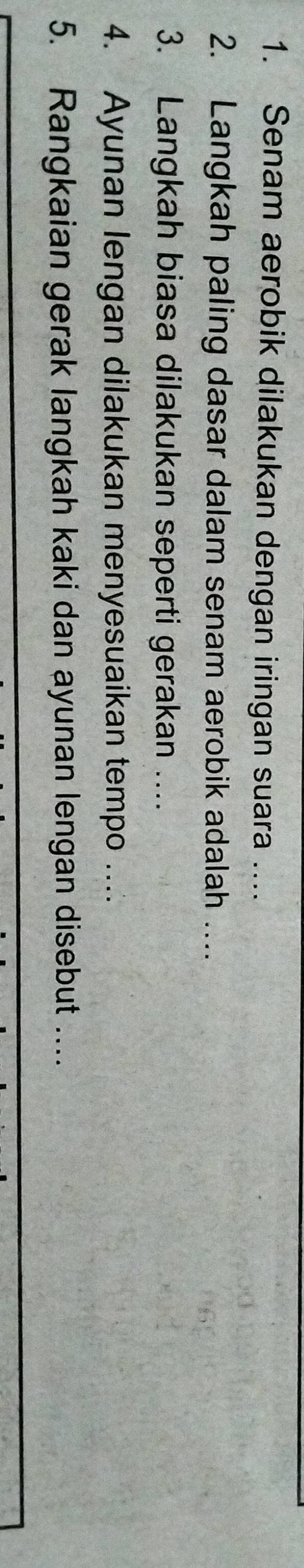 Senam aerobik dilakukan dengan iringan suara .... 
2. Langkah paling dasar dalam senam aerobik adalah … 
3. Langkah biasa dilakukan seperti gerakan …... 
4. Ayunan lengan dilakukan menyesuaikan tempo ... 
5. Rangkaian gerak langkah kaki dan ayunan lengan disebut ....