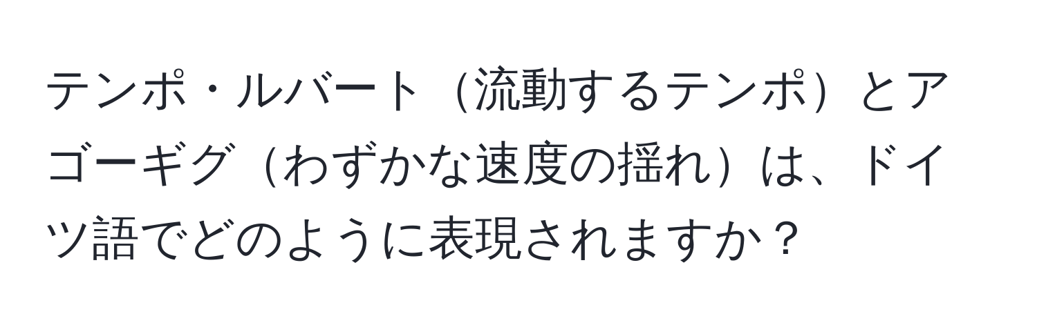 テンポ・ルバート流動するテンポとアゴーギグわずかな速度の揺れは、ドイツ語でどのように表現されますか？