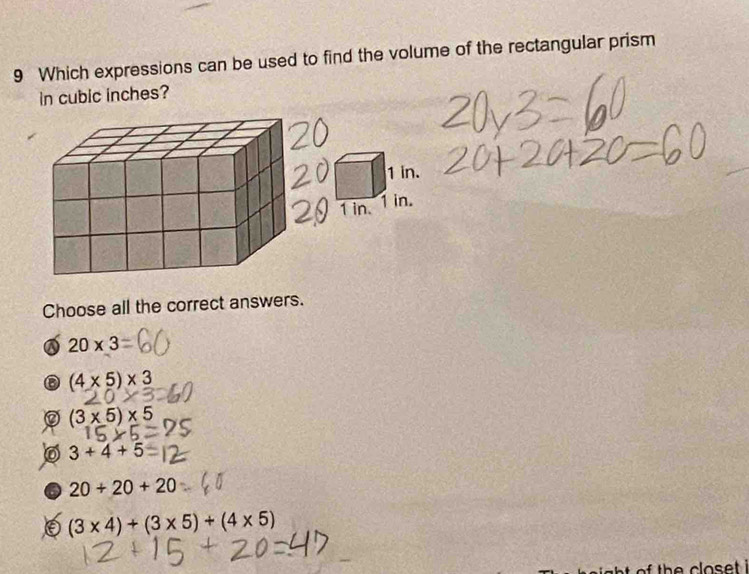 Which expressions can be used to find the volume of the rectangular prism
in cubic inches?
Choose all the correct answers.
a 20* 3
(4* 5)* 3
(3* 5)* 5
0 3+4+5
20+20+20
(3* 4)+(3* 5)+(4* 5)