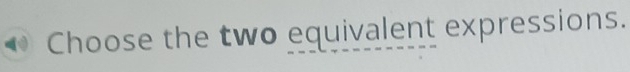 Choose the two equivalent expressions.