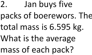 Jan buys five
packs of boerewors. The
total mass is 6.595 kg.
What is the average
mass of each pack?