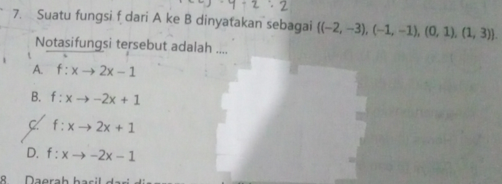 Suatu fungsi f dari A ke B dinyatakan sebagai  (-2,-3),(-1,-1),(0,1),(1,3). 
Notasifungsi tersebut adalah ....
A. f:xto 2x-1
B. f:xto -2x+1
f:xto 2x+1
D. f:xto -2x-1
8 Daerah hạs