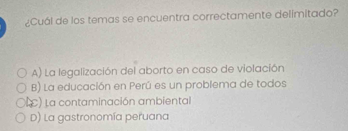 ¿Cuál de los temas se encuentra correctamente delimitado?
A) La legalización del aborto en caso de violación
B) La educación en Perú es un problema de todos
L) a contaminación ambiental
D) La gastronomía peruana