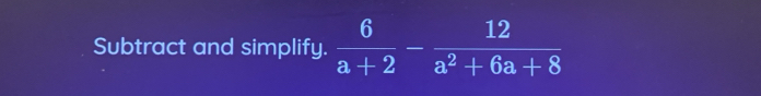 Subtract and simplify.  6/a+2 - 12/a^2+6a+8 