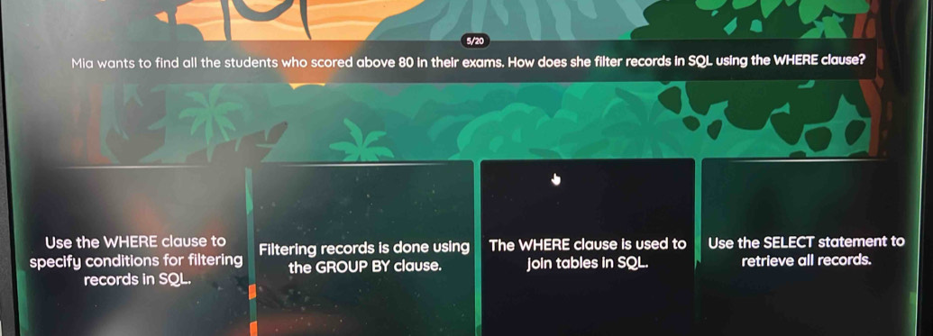 Mia wants to find all the students who scored above 80 in their exams. How does she filter records in SQL using the WHERE clause? 
Use the WHERE clause to 
specify conditions for filtering Filtering records is done using The WHERE clause is used to Use the SELECT statement to 
the GROUP BY clause. join tables in SQL. retrieve all records. 
records in SQL.