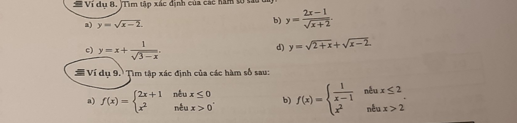 ≡ Ví dụ 8. )Tìm tập xác định của các hàm số sau 
a) y=sqrt(x-2). 
b) y= (2x-1)/sqrt(x+2) . 
c) y=x+ 1/sqrt(3-x) . 
d) y=sqrt(2+x)+sqrt(x-2). 
≡ Ví dụ 9. Tìm tập xác định của các hàm số sau: 
a) f(x)=beginarrayl 2x+1neux≤ 0 x^2neux>0endarray.. 
b) f(x)=beginarrayl  1/x-1 neux≤ 2 x^2neux>2endarray..