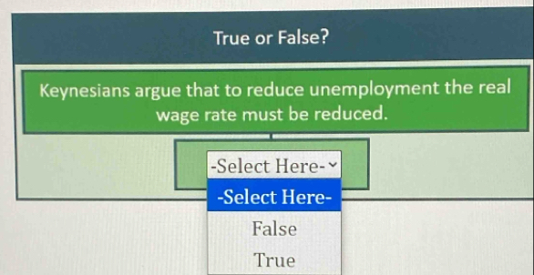 True or False?
Keynesians argue that to reduce unemployment the real
wage rate must be reduced.
-Select Here-
-Select Here-
False
True