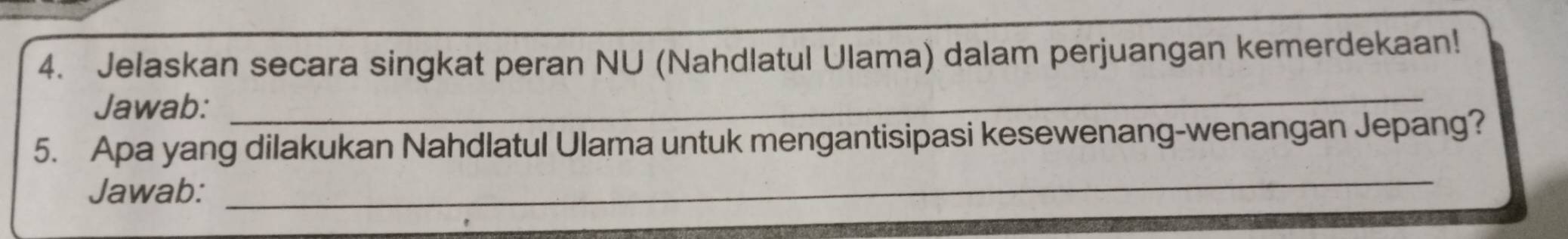 Jelaskan secara singkat peran NU (Nahdlatul Ulama) dalam perjuangan kemerdekaan! 
Jawab: 
_ 
_ 
5. Apa yang dilakukan Nahdlatul Ulama untuk mengantisipasi kesewenang-wenangan Jepang? 
Jawab: