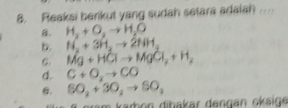 Reaksi berikut yang sudah setara adalah
H_2+O_2to H_2O
b. N_2+3H_2to 2NH_3
C. Mg+HClto MgCl_2+H_2
d. C+O_2to CO
C, SO_2+3O_2to SO_3
am karbon dibakar dengan okäige