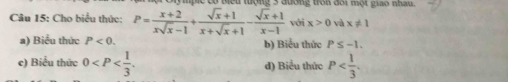 ipie có biểu tượng 3 đương trn đôi một gao nhâu.
Câu 15: Cho biểu thức: P= (x+2)/xsqrt(x)-1 + (sqrt(x)+1)/x+sqrt(x)+1 - (sqrt(x)+1)/x-1  với x>0 và x!= 1
a) Biểu thức P<0</tex>. b) Biểu thức P≤ -1.
c) Biểu thức 0 . d) Biểu thức P .