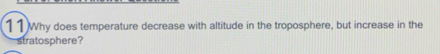 11Why does temperature decrease with altitude in the troposphere, but increase in the 
stratosphere?