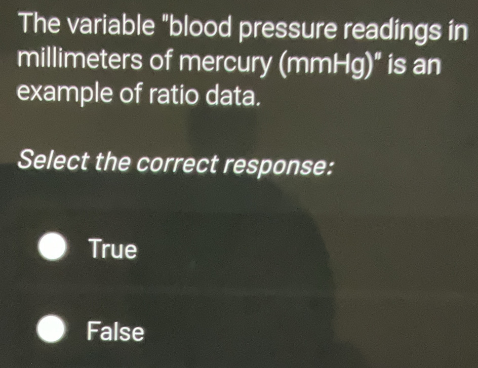 The variable "blood pressure readings in
millimeters of mercury (m mHg)^circ  is an
example of ratio data.
Select the correct response:
True
False