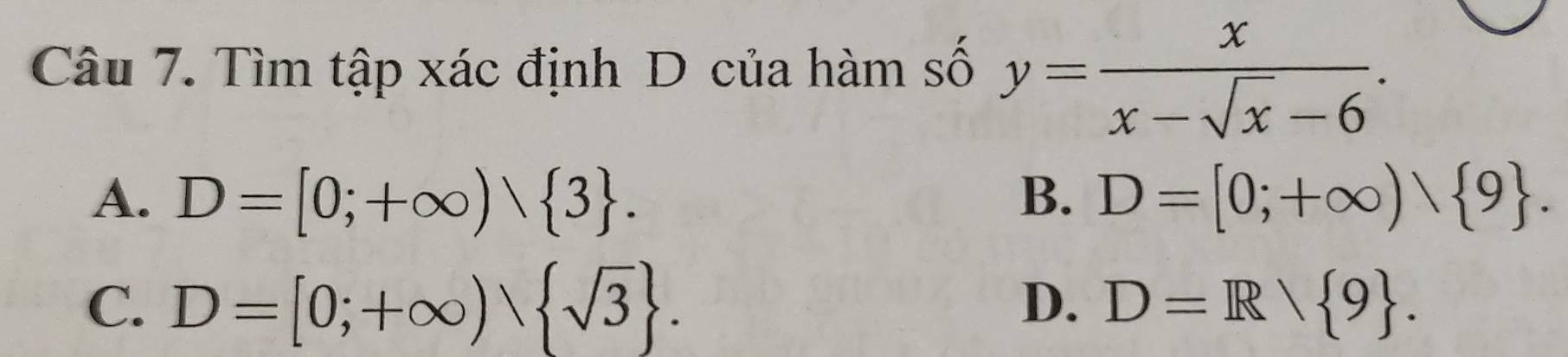 Tìm tập xác định D của hàm số y= x/x-sqrt(x)-6 .
A. D=[0;+∈fty )vee  3. B. D=[0;+∈fty )wedge  9.
C. D=[0;+∈fty )sqrt(3). D=R/ 9. 
D.